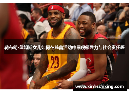 勒布朗·詹姆斯女儿如何在慈善活动中展现领导力与社会责任感