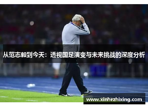 从范志毅到今天：透视国足演变与未来挑战的深度分析