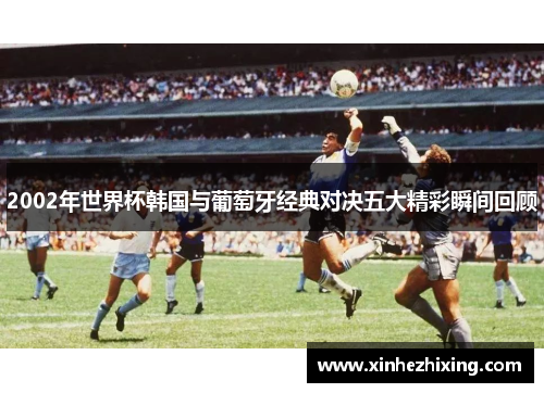 2002年世界杯韩国与葡萄牙经典对决五大精彩瞬间回顾