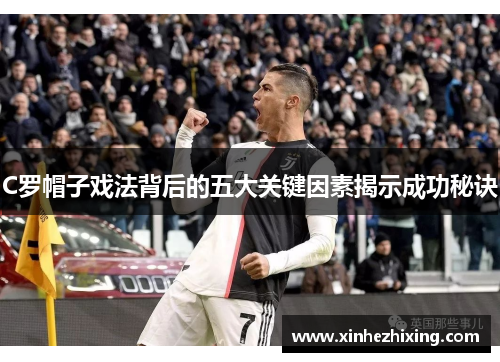 C罗帽子戏法背后的五大关键因素揭示成功秘诀