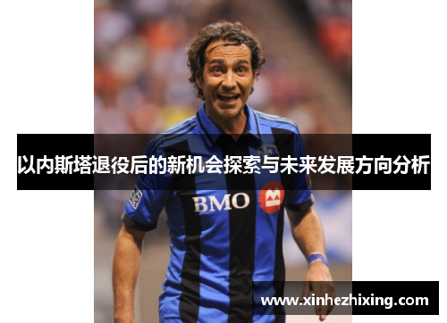 以内斯塔退役后的新机会探索与未来发展方向分析 以内斯塔退役后的新机会探索与未来发展方向分析