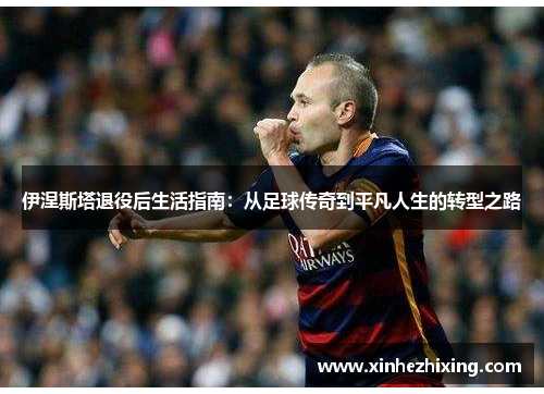 伊涅斯塔退役后生活指南：从足球传奇到平凡人生的转型之路