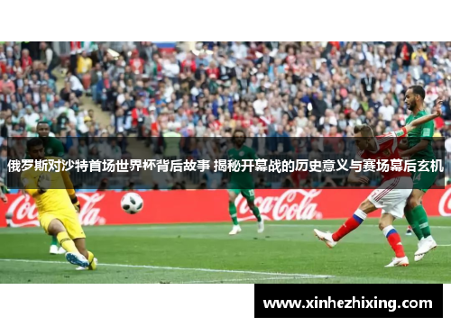 俄罗斯对沙特首场世界杯背后故事 揭秘开幕战的历史意义与赛场幕后玄机 俄罗斯对沙特首场世界杯背后故事 揭秘开幕战的历史意义与赛场幕后玄机