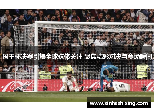 国王杯决赛引爆全球媒体关注 聚焦精彩对决与赛场瞬间 国王杯决赛引爆全球媒体关注 聚焦精彩对决与赛场瞬间