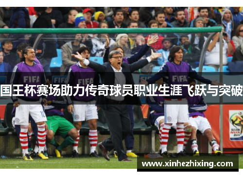 国王杯赛场助力传奇球员职业生涯飞跃与突破 国王杯赛场助力传奇球员职业生涯飞跃与突破