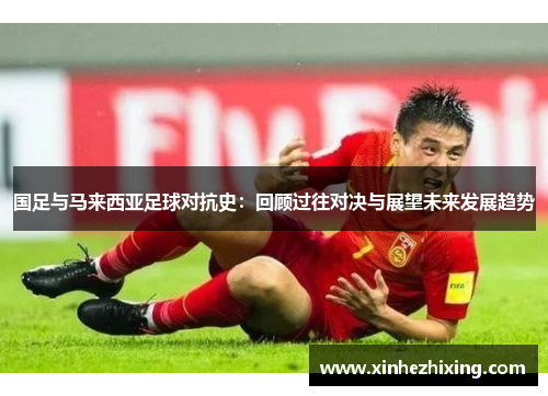 国足与马来西亚足球对抗史：回顾过往对决与展望未来发展趋势