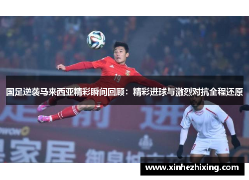 国足逆袭马来西亚精彩瞬间回顾:精彩进球与激烈对抗全程还原 国足逆袭马来西亚精彩瞬间回顾:精彩进球与激烈对抗全程还原