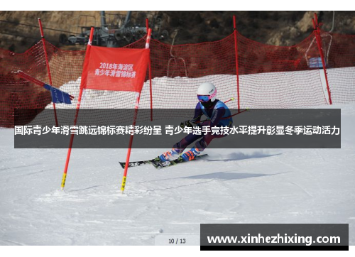 国际青少年滑雪跳远锦标赛精彩纷呈 青少年选手竞技水平提升彰显冬季运动活力 国际青少年滑雪跳远锦标赛精彩纷呈 青少年选手竞技水平提升彰显冬季运动活力