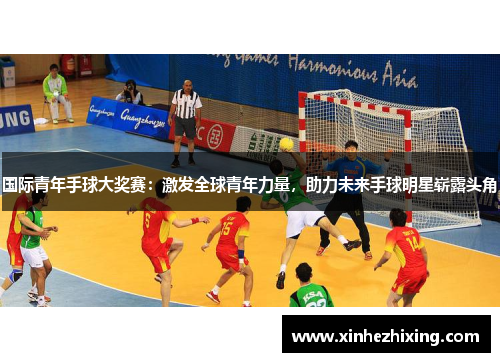 国际青年手球大奖赛：激发全球青年力量，助力未来手球明星崭露头角