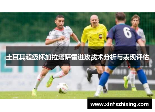 土耳其超级杯加拉塔萨雷进攻战术分析与表现评估 土耳其超级杯加拉塔萨雷进攻战术分析与表现评估