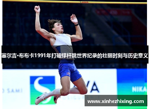 塞尔吉·布布卡1991年打破撑杆跳世界纪录的壮丽时刻与历史意义 塞尔吉·布布卡1991年打破撑杆跳世界纪录的壮丽时刻与历史意义