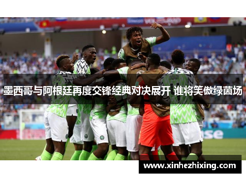 墨西哥与阿根廷再度交锋经典对决展开 谁将笑傲绿茵场