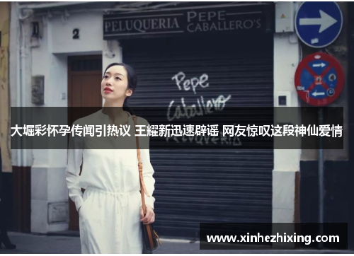 大堀彩怀孕传闻引热议 王耀新迅速辟谣 网友惊叹这段神仙爱情 大堀彩怀孕传闻引热议 王耀新迅速辟谣 网友惊叹这段神仙爱情