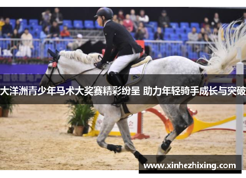 大洋洲青少年马术大奖赛精彩纷呈 助力年轻骑手成长与突破 大洋洲青少年马术大奖赛精彩纷呈 助力年轻骑手成长与突破