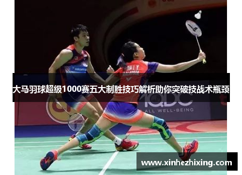 大马羽球超级1000赛五大制胜技巧解析助你突破技战术瓶颈 大马羽球超级1000赛五大制胜技巧解析助你突破技战术瓶颈