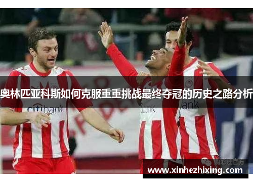 奥林匹亚科斯如何克服重重挑战最终夺冠的历史之路分析 奥林匹亚科斯如何克服重重挑战最终夺冠的历史之路分析