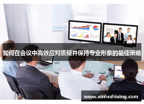 如何在会议中高效应对质疑并保持专业形象的最佳策略