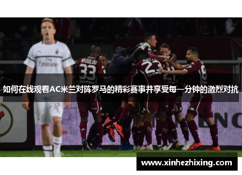 如何在线观看AC米兰对阵罗马的精彩赛事并享受每一分钟的激烈对抗