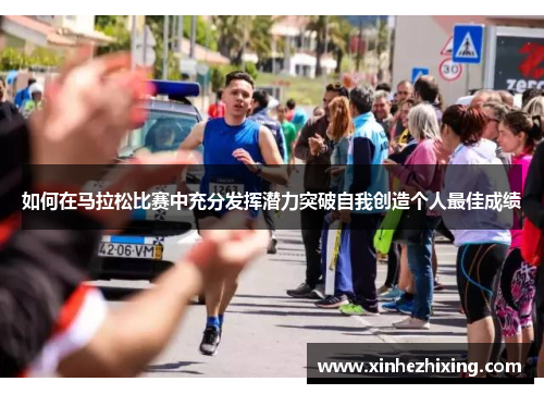 如何在马拉松比赛中充分发挥潜力突破自我创造个人最佳成绩