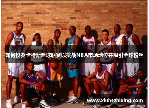 如何投资卡特新篮球联赛以挑战NBA市场地位并吸引全球粉丝