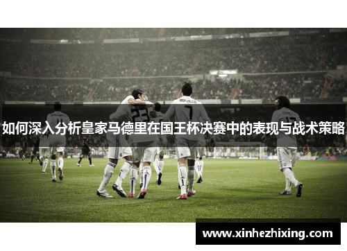 如何深入分析皇家马德里在国王杯决赛中的表现与战术策略
