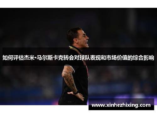 如何评估杰米·马尔斯卡克转会对球队表现和市场价值的综合影响