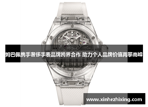 姆巴佩携手奢侈手表品牌跨界合作 助力个人品牌价值再攀高峰