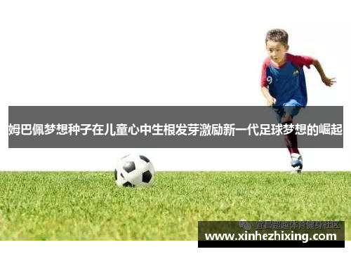 姆巴佩梦想种子在儿童心中生根发芽激励新一代足球梦想的崛起