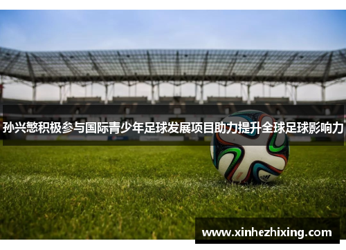 孙兴慜积极参与国际青少年足球发展项目助力提升全球足球影响力