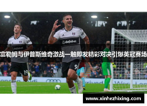 富勒姆与伊普斯维奇激战一触即发精彩对决引爆英冠赛场