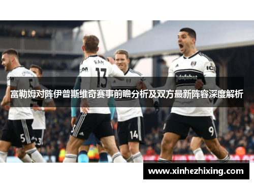 富勒姆对阵伊普斯维奇赛事前瞻分析及双方最新阵容深度解析