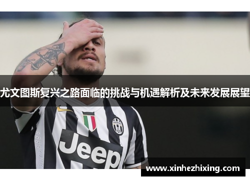 尤文图斯复兴之路面临的挑战与机遇解析及未来发展展望 尤文图斯复兴之路面临的挑战与机遇解析及未来发展展望