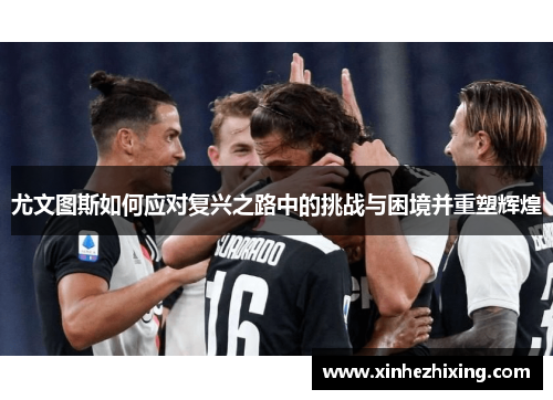 尤文图斯如何应对复兴之路中的挑战与困境并重塑辉煌