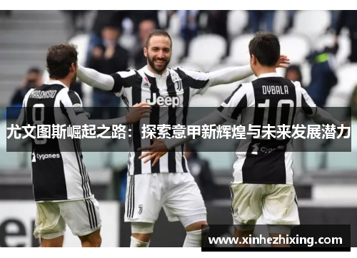尤文图斯崛起之路:探索意甲新辉煌与未来发展潜力 尤文图斯崛起之路:探索意甲新辉煌与未来发展潜力