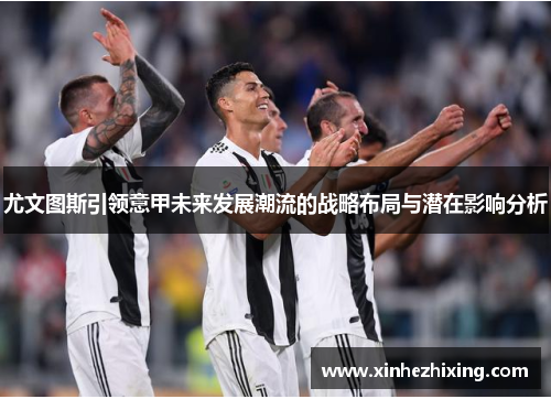 尤文图斯引领意甲未来发展潮流的战略布局与潜在影响分析 尤文图斯引领意甲未来发展潮流的战略布局与潜在影响分析