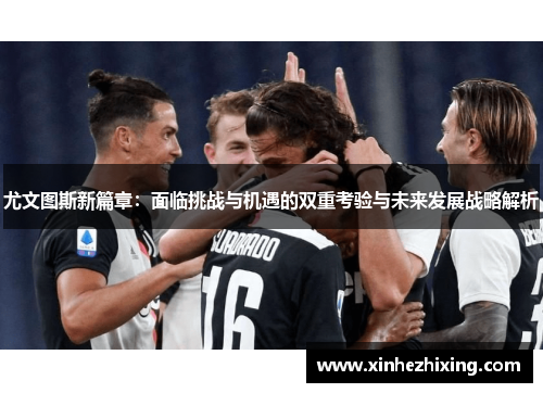 尤文图斯新篇章：面临挑战与机遇的双重考验与未来发展战略解析