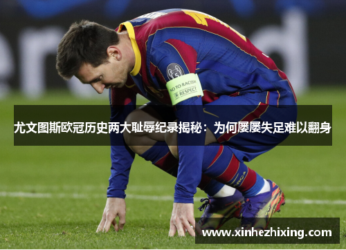 尤文图斯欧冠历史两大耻辱纪录揭秘：为何屡屡失足难以翻身