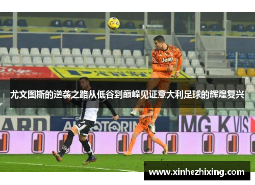 尤文图斯的逆袭之路从低谷到巅峰见证意大利足球的辉煌复兴