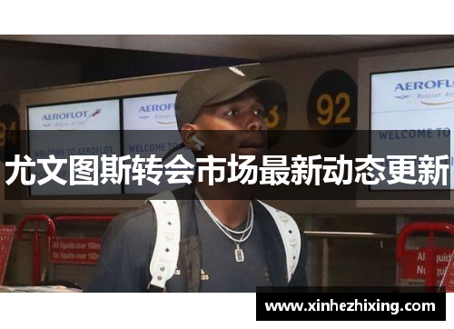 尤文图斯转会市场最新动态更新