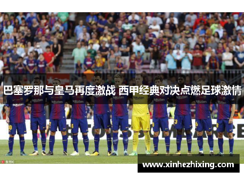 巴塞罗那与皇马再度激战 西甲经典对决点燃足球激情