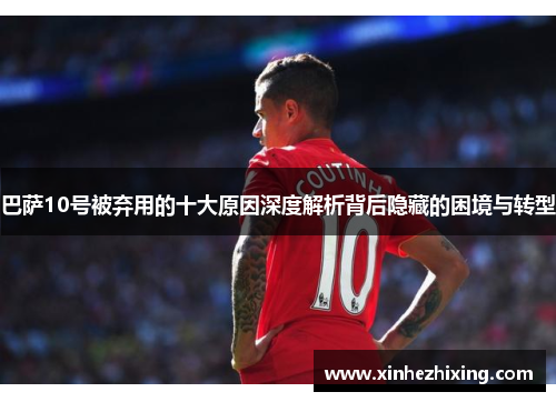 巴萨10号被弃用的十大原因深度解析背后隐藏的困境与转型 巴萨10号被弃用的十大原因深度解析背后隐藏的困境与转型