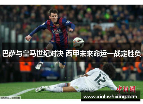 巴萨与皇马世纪对决 西甲未来命运一战定胜负
