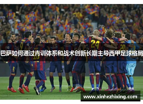 巴萨如何通过青训体系和战术创新长期主导西甲足球格局 巴萨如何通过青训体系和战术创新长期主导西甲足球格局