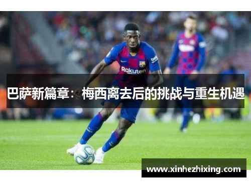 巴萨新篇章：梅西离去后的挑战与重生机遇