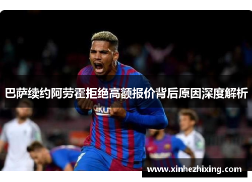巴萨续约阿劳霍拒绝高额报价背后原因深度解析