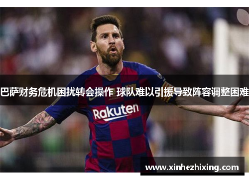 巴萨财务危机困扰转会操作 球队难以引援导致阵容调整困难 巴萨财务危机困扰转会操作 球队难以引援导致阵容调整困难
