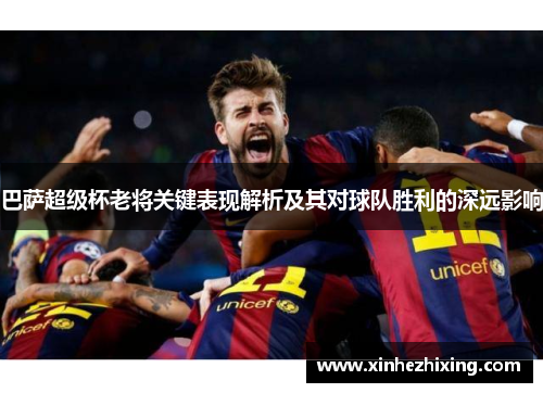 巴萨超级杯老将关键表现解析及其对球队胜利的深远影响 巴萨超级杯老将关键表现解析及其对球队胜利的深远影响